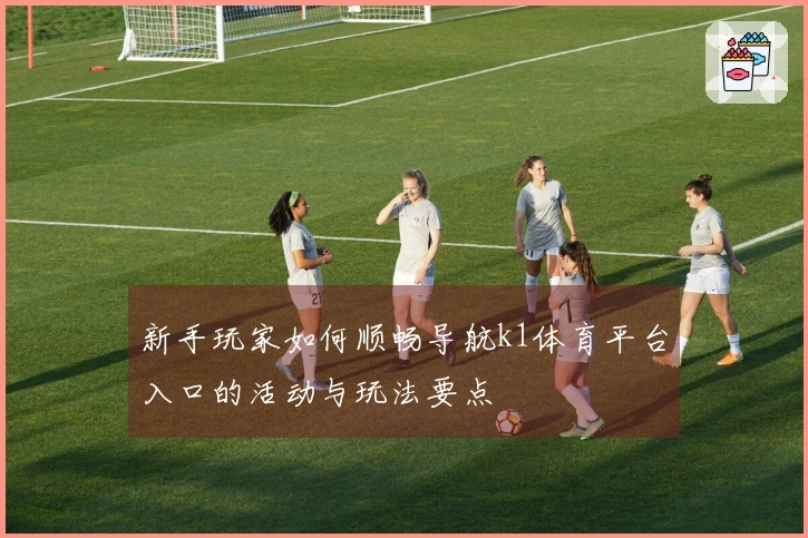 新手玩家如何顺畅导航k1体育平台入口的活动与玩法要点