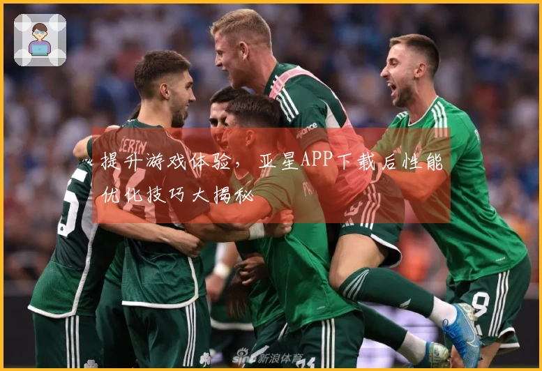 提升游戏体验，亚星APP下载后性能优化技巧大揭秘