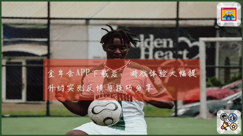 金年会APP下载后，游戏体验大幅提升的实测反馈与技巧分享