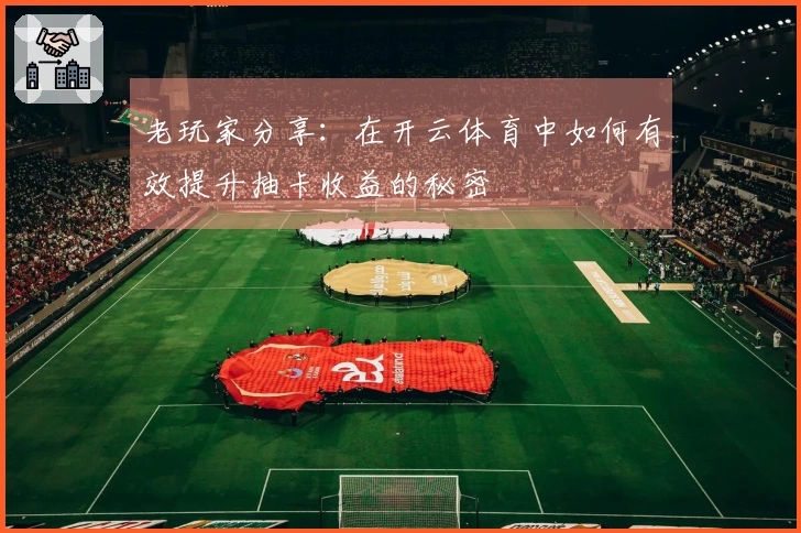 老玩家分享：在开云体育中如何有效提升抽卡收益的秘密