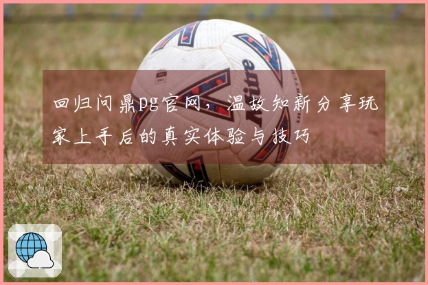 回归问鼎pg官网，温故知新分享玩家上手后的真实体验与技巧