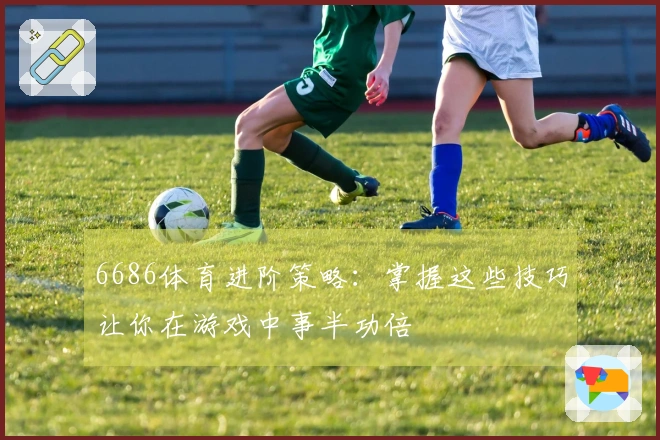 6686体育进阶策略：掌握这些技巧让你在游戏中事半功倍