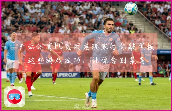 开云体育PC官网老玩家给你敲黑板：这些游戏技巧，让你告别菜鸟，赢在起跑线