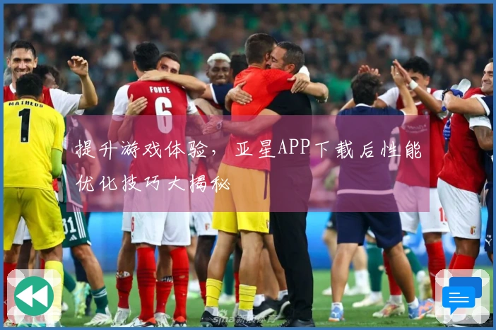 提升游戏体验，亚星APP下载后性能优化技巧大揭秘