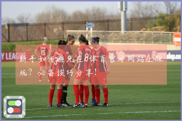 新手如何避免在b体育官方网站上踩坑?必备技巧分享!