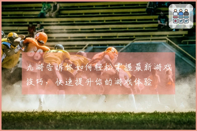 九游告诉你如何轻松掌握最新游戏技巧,快速提升你的游戏体验