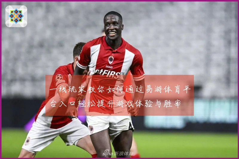 一线玩家教你如何通过易游体育平台入口轻松提升游戏体验与胜率