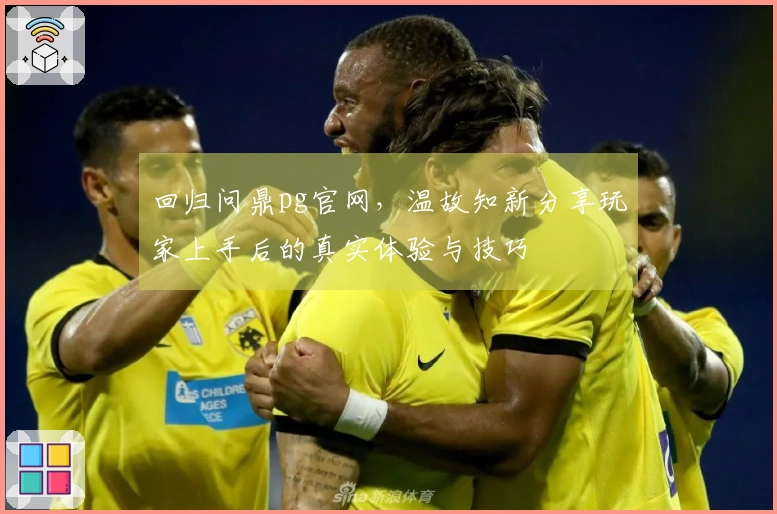 回归问鼎pg官网，温故知新分享玩家上手后的真实体验与技巧