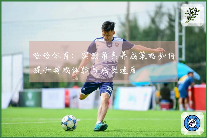 哈哈体育：实测角色养成策略如何提升游戏体验与成长速度