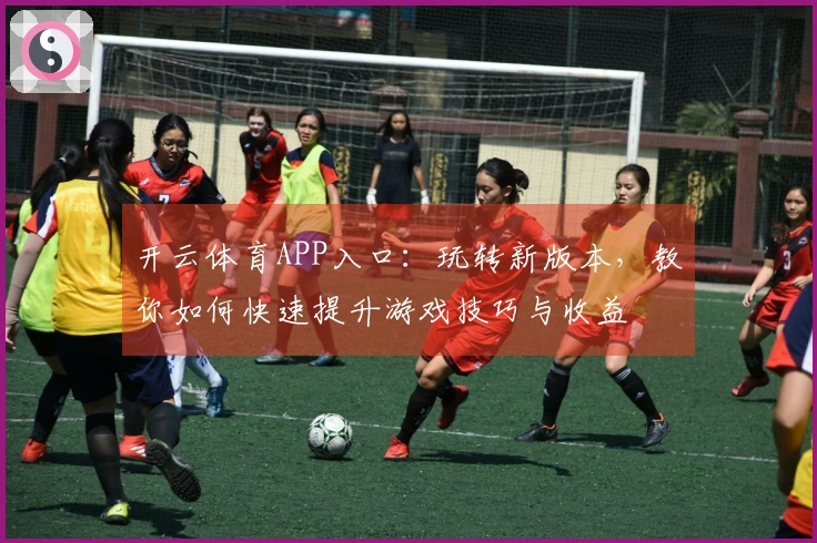 开云体育APP入口：玩转新版本，教你如何快速提升游戏技巧与收益