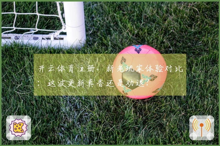 开云体育注册，新老玩家体验对比：这波更新真香还是劝退？