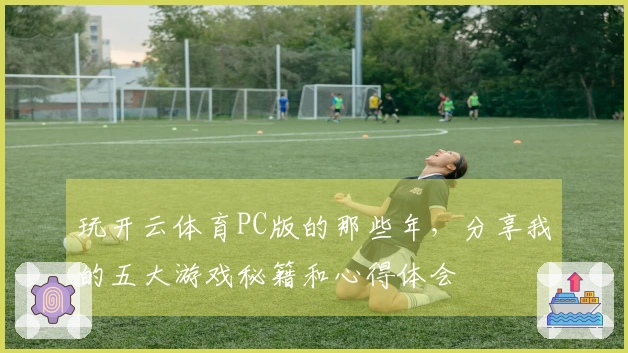 玩开云体育PC版的那些年，分享我的五大游戏秘籍和心得体会