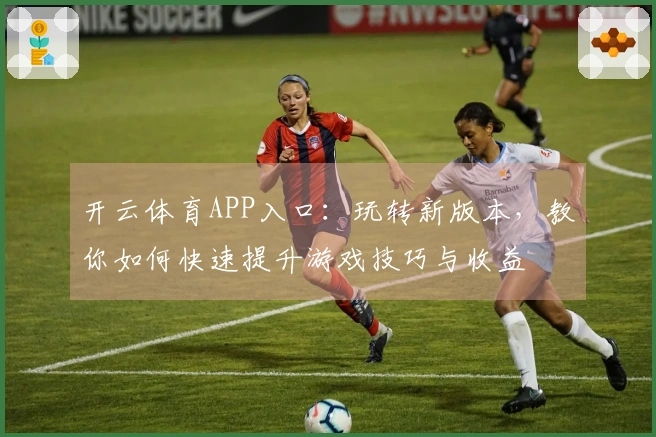 开云体育APP入口:玩转新版本,教你如何快速提升游戏技巧与收益