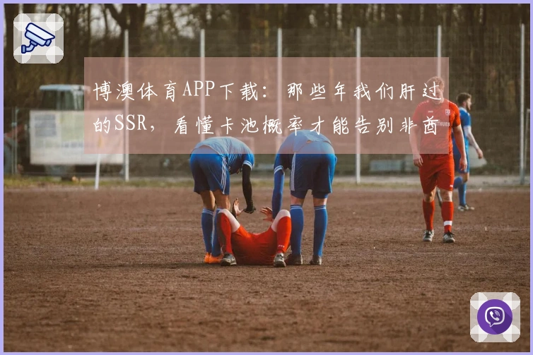 博澳体育APP下载:那些年我们肝过的SSR,看懂卡池概率才能告别非酋!