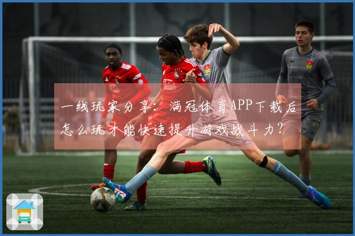一线玩家分享：满冠体育APP下载后怎么玩才能快速提升游戏战斗力？