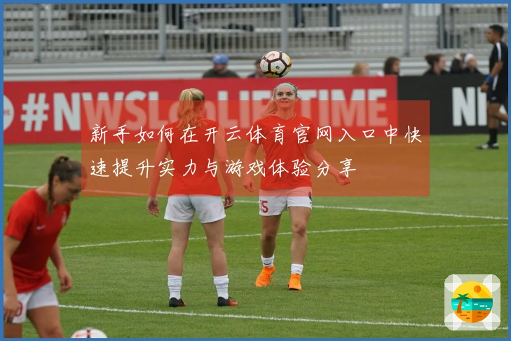 新手如何在开云体育官网入口中快速提升实力与游戏体验分享