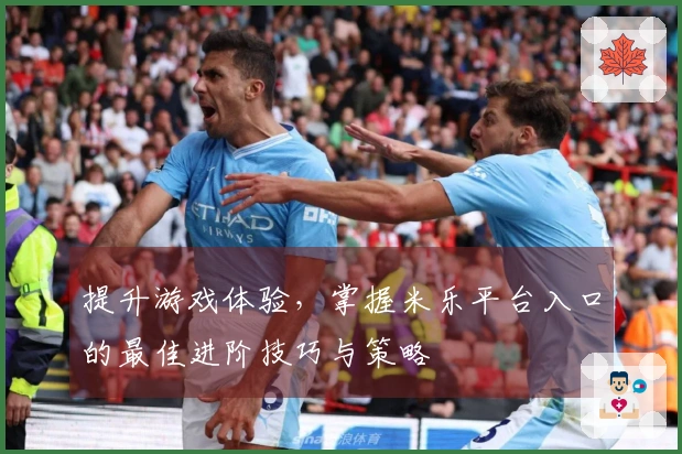 提升游戏体验，掌握米乐平台入口的最佳进阶技巧与策略