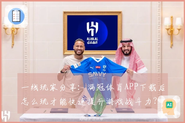 一线玩家分享：满冠体育APP下载后怎么玩才能快速提升游戏战斗力？