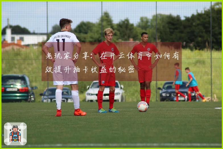 老玩家分享：在开云体育中如何有效提升抽卡收益的秘密