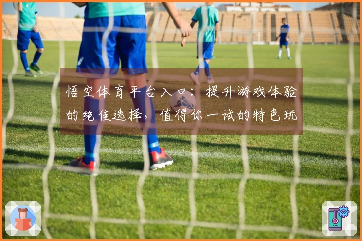 悟空体育平台入口：提升游戏体验的绝佳选择，值得你一试的特色玩法评测