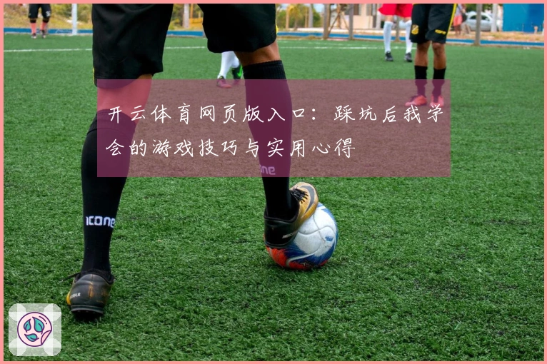 开云体育网页版入口：踩坑后我学会的游戏技巧与实用心得