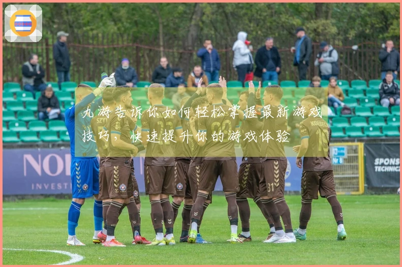 九游告诉你如何轻松掌握最新游戏技巧,快速提升你的游戏体验