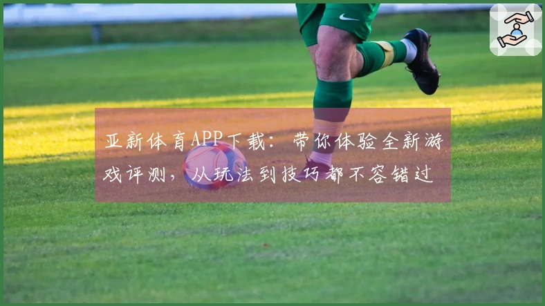 亚新体育APP下载:带你体验全新游戏评测,从玩法到技巧都不容错过!