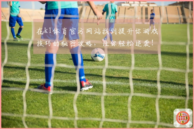 在k1体育官方网站找到提升你游戏技巧的秘密攻略，让你轻松逆袭！
